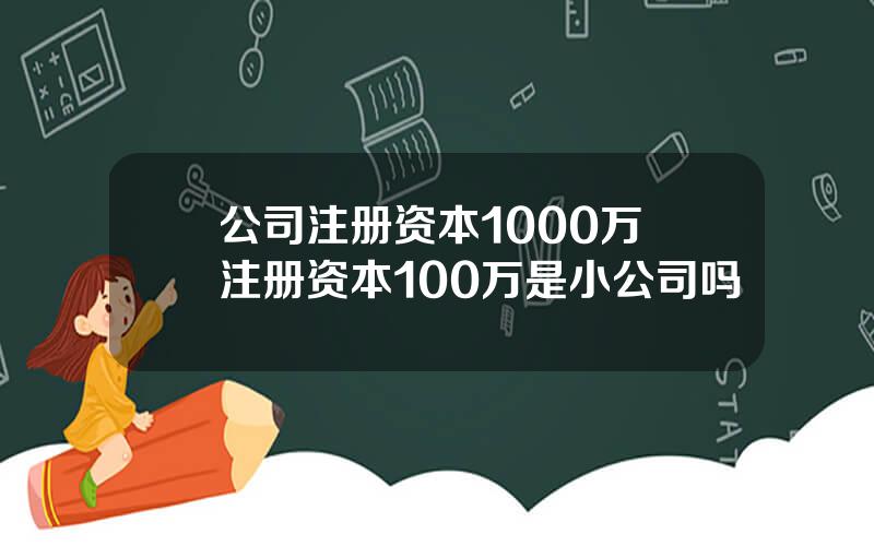 公司注册资本1000万 注册资本100万是小公司吗